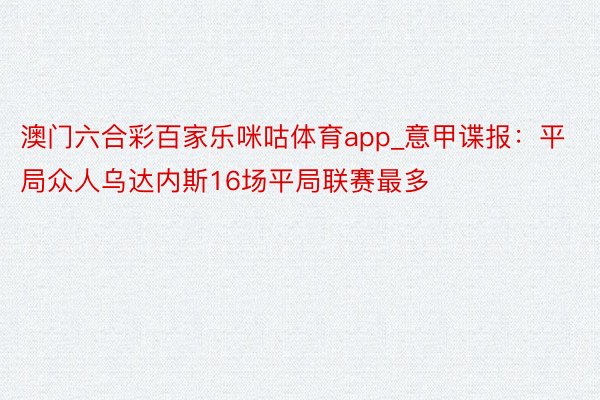 澳门六合彩百家乐咪咕体育app_意甲谍报：平局众人乌达内斯16场平局联赛最多