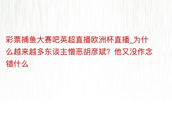 彩票捕鱼大赛吧英超直播欧洲杯直播_为什么越来越多东谈主憎恶胡彦斌？他又没作念错什么