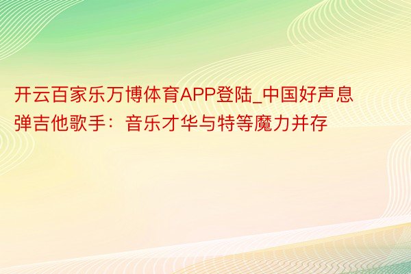 开云百家乐万博体育APP登陆_中国好声息弹吉他歌手：音乐才华与特等魔力并存