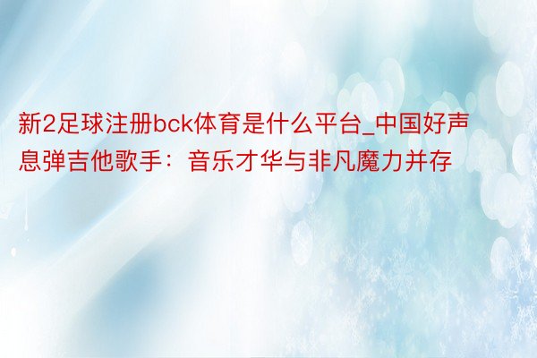 新2足球注册bck体育是什么平台_中国好声息弹吉他歌手：音乐才华与非凡魔力并存