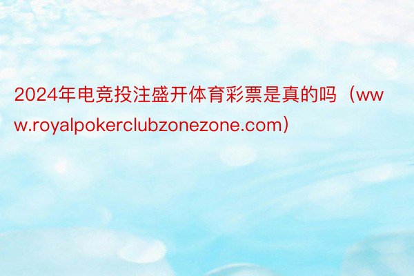 2024年电竞投注盛开体育彩票是真的吗（www.royalpokerclubzonezone.com）