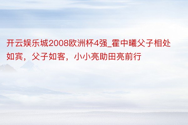 开云娱乐城2008欧洲杯4强_霍中曦父子相处如宾，父子如客，小小亮助田亮前行