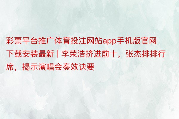 彩票平台推广体育投注网站app手机版官网下载安装最新 | 李荣浩挤进前十，张杰排排行席，揭示演唱会奏效诀要