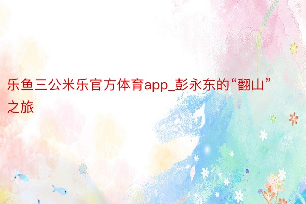 乐鱼三公米乐官方体育app_彭永东的“翻山”之旅