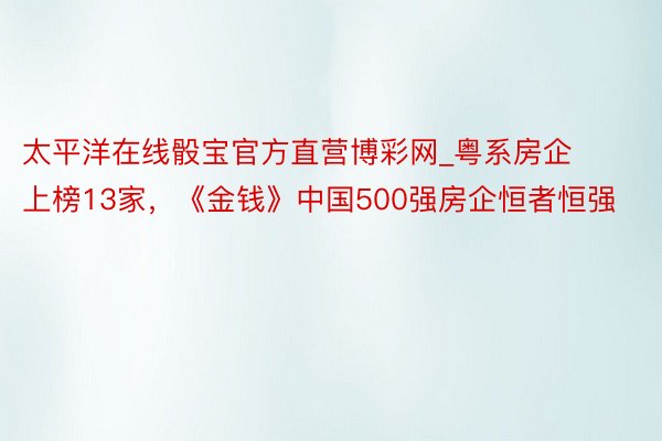 太平洋在线骰宝官方直营博彩网_粤系房企上榜13家，《金钱》中国500强房企恒者恒强