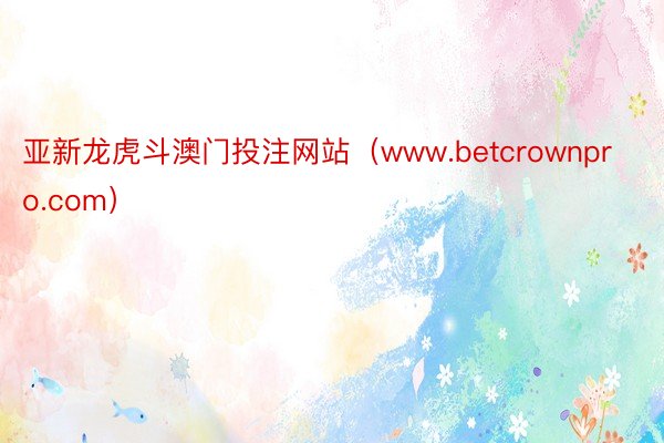 亚新龙虎斗澳门投注网站（www.betcrownpro.com）