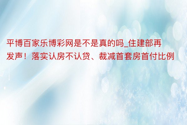 平博百家乐博彩网是不是真的吗_住建部再发声！落实认房不认贷、裁减首套房首付比例