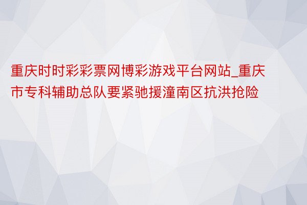 重庆时时彩彩票网博彩游戏平台网站_重庆市专科辅助总队要紧驰援潼南区抗洪抢险