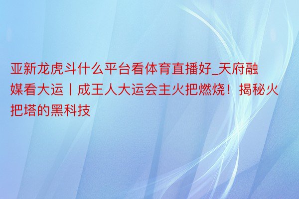 亚新龙虎斗什么平台看体育直播好_天府融媒看大运丨成王人大运会主火把燃烧！揭秘火把塔的黑科技