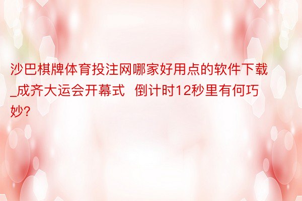 沙巴棋牌体育投注网哪家好用点的软件下载_成齐大运会开幕式  倒计时12秒里有何巧妙？