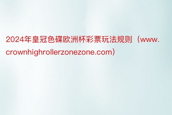 2024年皇冠色碟欧洲杯彩票玩法规则（www.crownhighrollerzonezone.com）