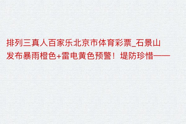 排列三真人百家乐北京市体育彩票_石景山发布暴雨橙色+雷电黄色预警！堤防珍惜——