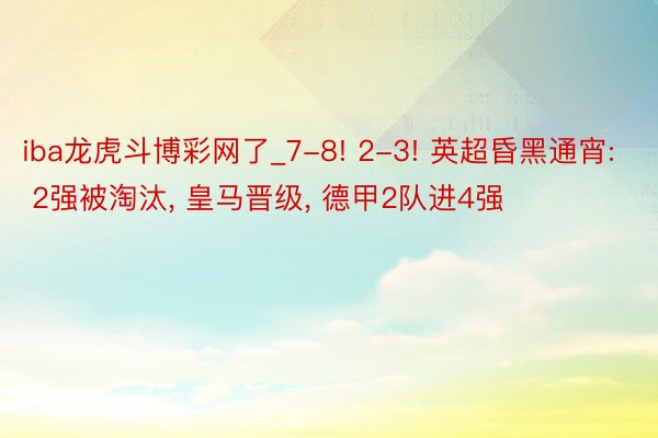 iba龙虎斗博彩网了_7-8! 2-3! 英超昏黑通宵: 2强被淘汰, 皇马晋级, 德甲2队进4强