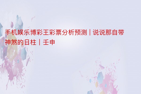 手机娱乐博彩王彩票分析预测 | 说说那自带神煞的日柱｜壬申