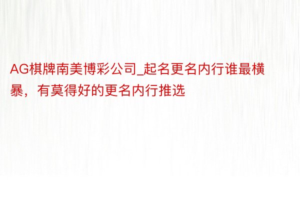 AG棋牌南美博彩公司_起名更名内行谁最横暴，有莫得好的更名内行推选