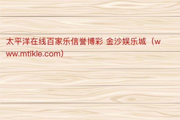 太平洋在线百家乐信誉博彩 金沙娱乐城（www.mtikle.com）