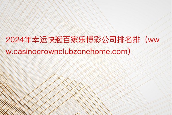 2024年幸运快艇百家乐博彩公司排名排（www.casinocrownclubzonehome.com）