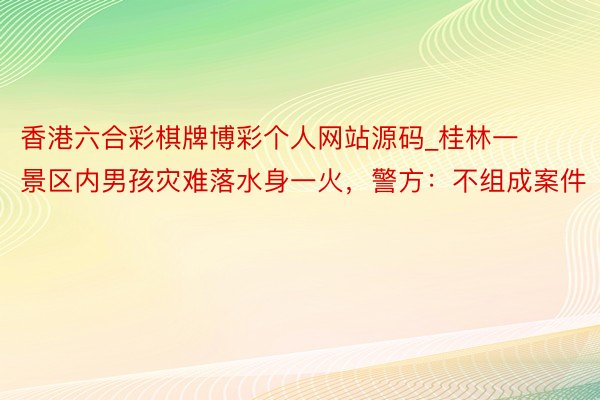 香港六合彩棋牌博彩个人网站源码_桂林一景区内男孩灾难落水身一火，警方：不组成案件