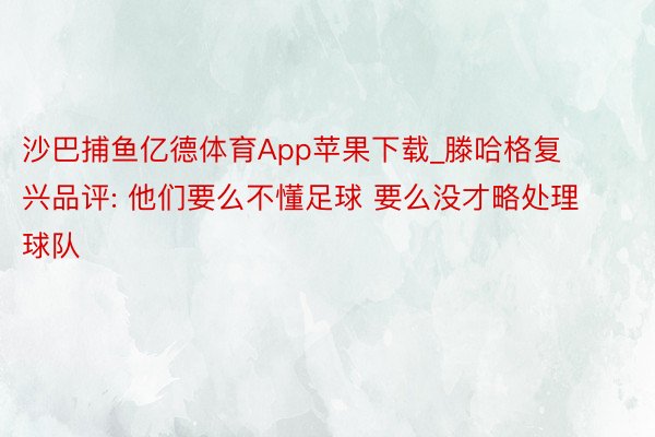 沙巴捕鱼亿德体育App苹果下载_滕哈格复兴品评: 他们要么不懂足球 要么没才略处理球队