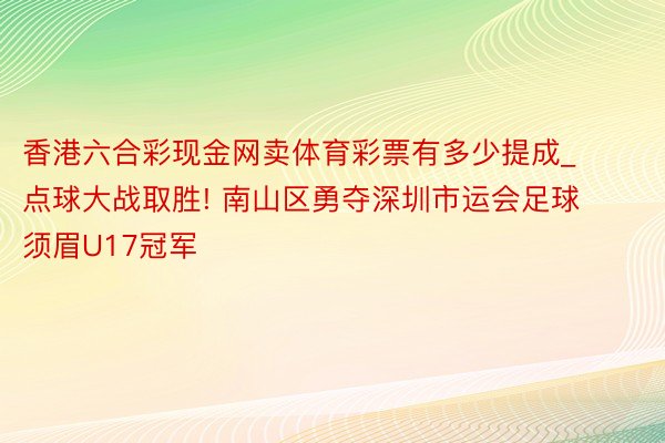 香港六合彩现金网卖体育彩票有多少提成_点球大战取胜! 南山区勇夺深圳市运会足球须眉U17冠军