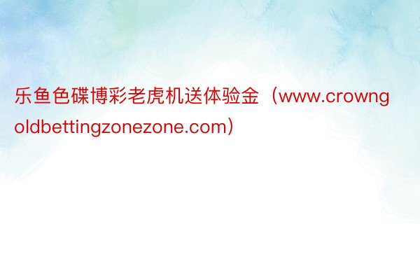 乐鱼色碟博彩老虎机送体验金（www.crowngoldbettingzonezone.com）