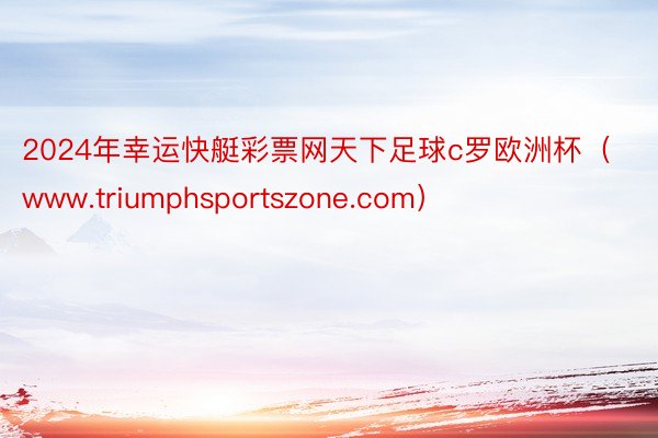 2024年幸运快艇彩票网天下足球c罗欧洲杯（www.triumphsportszone.com）