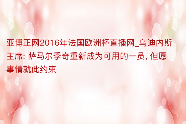 亚博正网2016年法国欧洲杯直播网_乌迪内斯主席: 萨马尔季奇重新成为可用的一员, 但愿事情就此约束