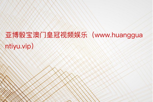 亚博骰宝澳门皇冠视频娱乐（www.huangguantiyu.vip）