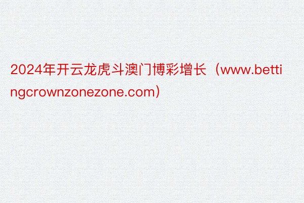 2024年开云龙虎斗澳门博彩增长（www.bettingcrownzonezone.com）