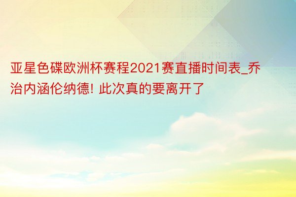 亚星色碟欧洲杯赛程2021赛直播时间表_乔治内涵伦纳德! 此次真的要离开了