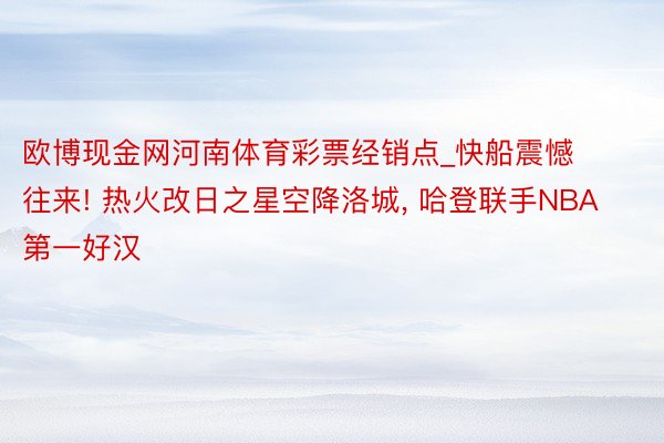 欧博现金网河南体育彩票经销点_快船震憾往来! 热火改日之星空降洛城, 哈登联手NBA第一好汉