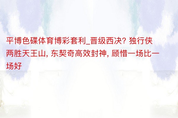 平博色碟体育博彩套利_晋级西决? 独行侠两胜天王山, 东契奇高效封神, 顾惜一场比一场好