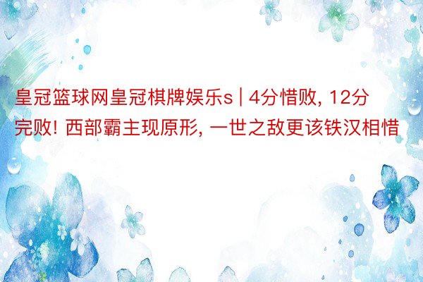 皇冠篮球网皇冠棋牌娱乐s | 4分惜败, 12分完败! 西部霸主现原形, 一世之敌更该铁汉相惜