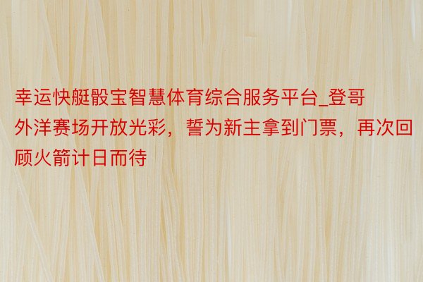 幸运快艇骰宝智慧体育综合服务平台_登哥外洋赛场开放光彩，誓为新主拿到门票，再次回顾火箭计日而待