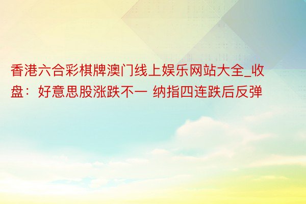 香港六合彩棋牌澳门线上娱乐网站大全_收盘：好意思股涨跌不一 纳指四连跌后反弹