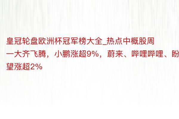 皇冠轮盘欧洲杯冠军榜大全_热点中概股周一大齐飞腾，小鹏涨超9%，蔚来、哔哩哔哩、盼望涨超2%