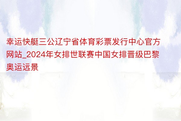 幸运快艇三公辽宁省体育彩票发行中心官方网站_2024年女排世联赛中国女排晋级巴黎奥运远景