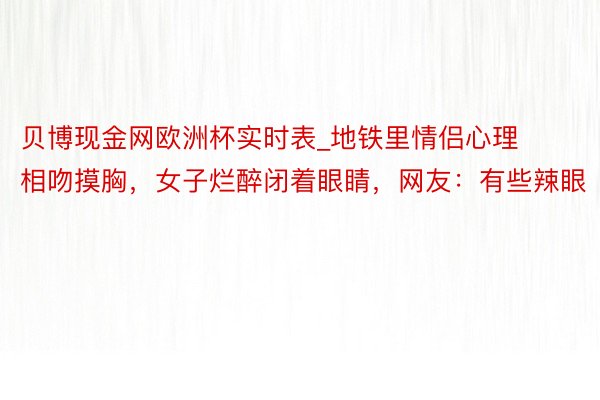 贝博现金网欧洲杯实时表_地铁里情侣心理相吻摸胸，女子烂醉闭着眼睛，网友：有些辣眼