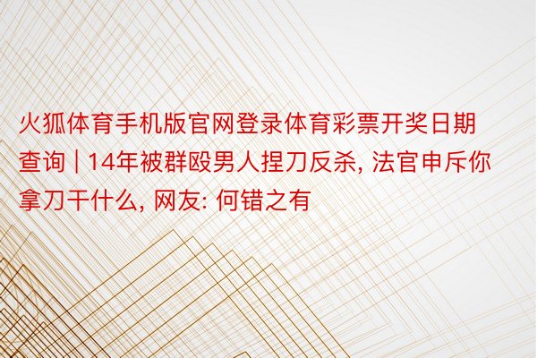 火狐体育手机版官网登录体育彩票开奖日期查询 | 14年被群殴男人捏刀反杀， 法官申斥你拿刀干什么， 网友: 何错之有