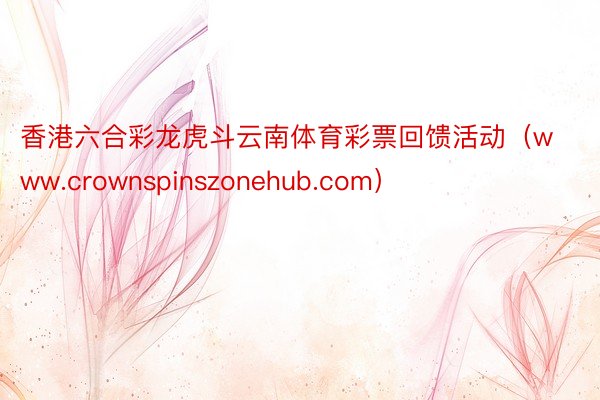 香港六合彩龙虎斗云南体育彩票回馈活动（www.crownspinszonehub.com）