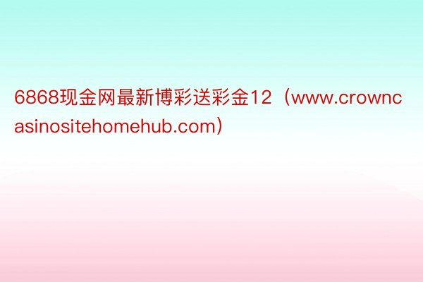 6868现金网最新博彩送彩金12（www.crowncasinositehomehub.com）