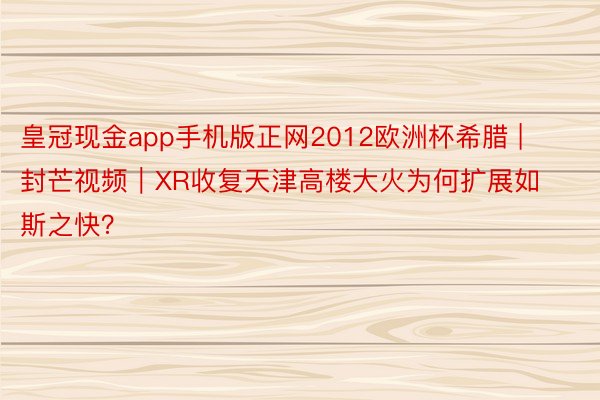 皇冠现金app手机版正网2012欧洲杯希腊 | 封芒视频｜XR收复天津高楼大火为何扩展如斯之快？