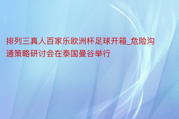 排列三真人百家乐欧洲杯足球开箱_危险沟通策略研讨会在泰国曼谷举行