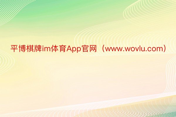 平博棋牌im体育App官网（www.wovlu.com）