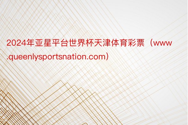 2024年亚星平台世界杯天津体育彩票（www.queenlysportsnation.com）