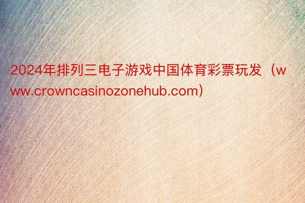 2024年排列三电子游戏中国体育彩票玩发（www.crowncasinozonehub.com）