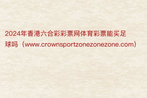 2024年香港六合彩彩票网体育彩票能买足球吗（www.crownsportzonezonezone.com）