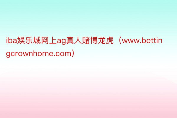 iba娱乐城网上ag真人赌博龙虎（www.bettingcrownhome.com）