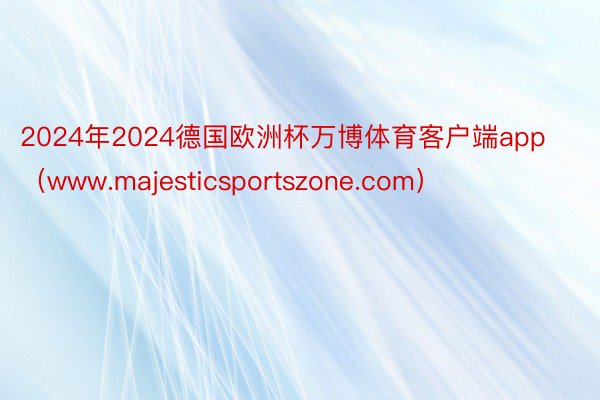 2024年2024德国欧洲杯万博体育客户端app（www.majesticsportszone.com）