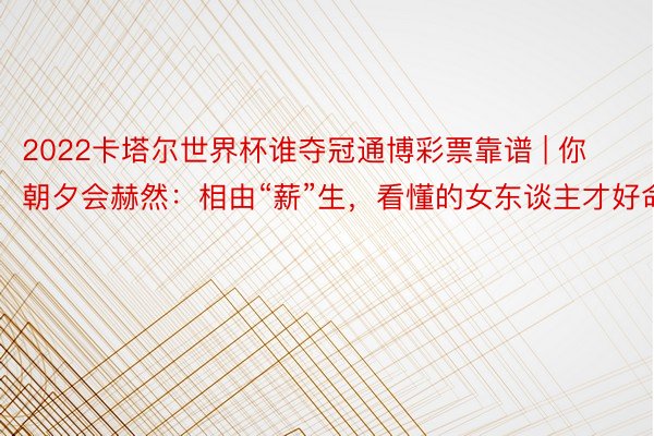 2022卡塔尔世界杯谁夺冠通博彩票靠谱 | 你朝夕会赫然：相由“薪”生，看懂的女东谈主才好命